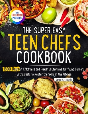 The Super Easy Teen Chef Cookbook: 1500 Days of Effortless and Flavorful Creations for Young Culinary Enthusiasts to Master the Skills in the Kitchen by Saucedo, Janet D.