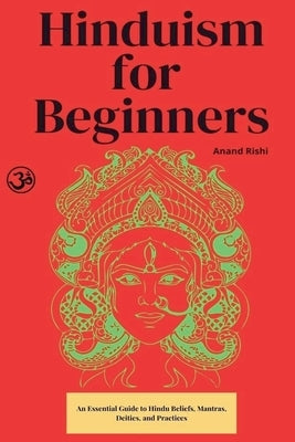 Hinduism for Beginners: An Essential Guide to Hindu Beliefs, Mantras, Deities, and Practices by Rishi, Anand