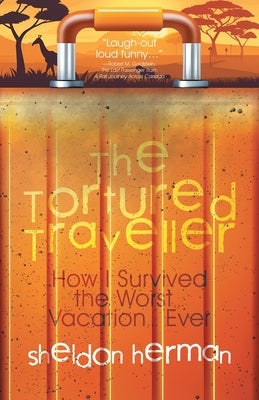 The Tortured Traveller: How I Survived the Worst... Vacation... Ever by Herman, Sheldon