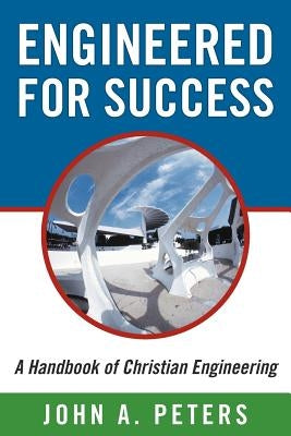 Engineered for Success: A Handbook of Christian Engineering: Engineered Truth That, When Applied to Your Spirit, Will Result in Spiritual Grow by Peters, John A.