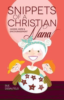 Snippets of a Christian Nana: Humor, Hope and Encouragement by Desautels, Sue