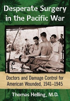 Desperate Surgery in the Pacific War: Doctors and Damage Control for American Wounded, 1941-1945 by Helling, Thomas