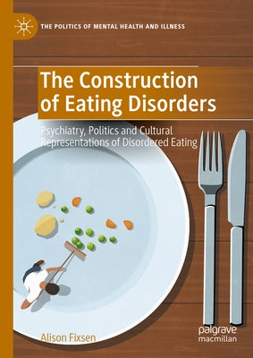 The Construction of Eating Disorders: Psychiatry, Politics and Cultural Representations of Disordered Eating by Fixsen, Alison