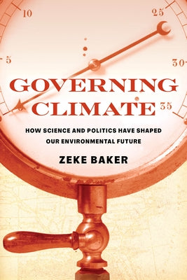 Governing Climate: How Science and Politics Have Shaped Our Environmental Future by Baker, Zeke