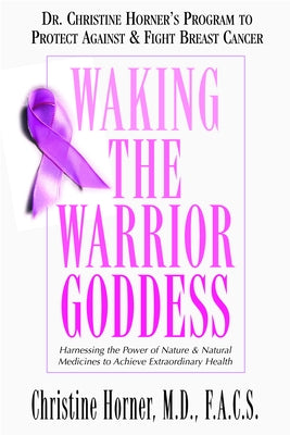 Waking the Warrior Goddess: Dr. Christine Horner's Program to Protect Against & Fight Breast Cancer by Horner, Christine