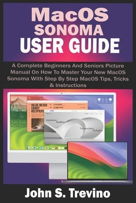 Macos Sonoma User Guide: A Complete Beginners And Seniors Picture Manual On How To Master Your New MacOS Sonoma With Step By Step MacOS Tips, T by S. Trevino, John