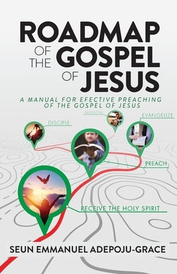 Roadmap of the Gospel of Jesus: A Manual for Effective Preaching of the Gospel of Jesus by Adepoju-Grace, Seun Emmanuel