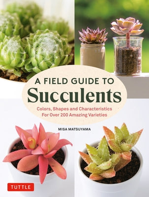 A Field Guide to Succulents: Colors, Shapes and Characteristics for Over 200 Amazing Varieties by Matsuyama, Misa