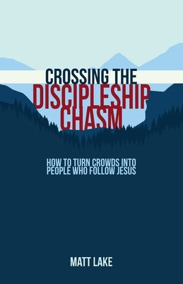 Crossing the Discipleship Chasm: How To Turn Crowds Into People Who Follow Jesus by Lake, Matt