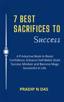 7 Best Sacrifices To Success: A Productive Book to Boost Confidence, Enhance Self-Belief, Build Success Mindset and Become Mega Successful in Life. by Das, Pradip N.