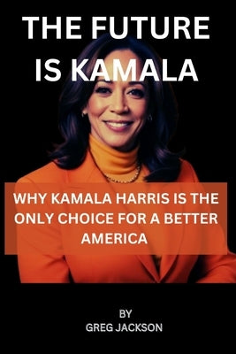 The Future Is Kamala: Why Kamala Harris Is the Only Choice for a Better America by Jackson, Greg