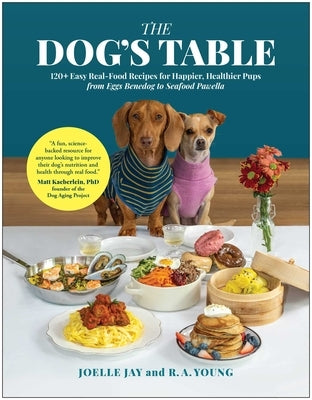 The Dog's Table: 120+ Easy Real-Food Recipes for Happier, Healthier Pups--From Eggs Benedog to Seafood Pawella by Jay, Joelle