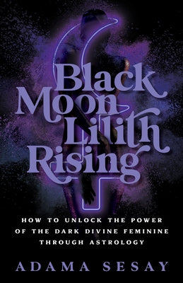 Black Moon Lilith Rising: How to Unlock the Power of the Dark Divine Feminine Through Astrology by Sesay, Adama