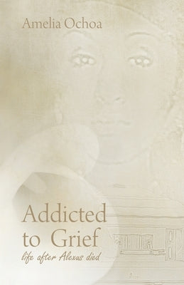 Addicted to Grief: Life After Alexus Died by Ochoa, Amelia