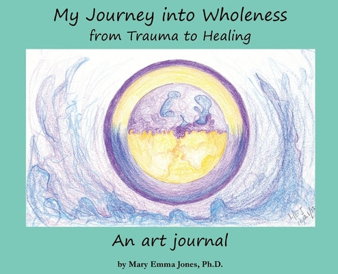 My Journey into Wholeness: from Trauma to Healing: from Trauma to Healing: from Trauma to Healing by Jones, Mary Emma