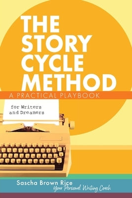 The Story Cycle Method: A Practical Playbook for Writers and Dreamers by Brown Rice, Sascha