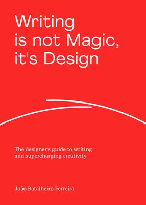 Writing Is Not Magic, It's Design: The Designer's Guide to Writing and Supercharging Creativity by Ferreira, Jo&#195;&#163;o Batalheiro