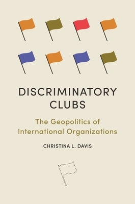 Discriminatory Clubs: The Geopolitics of International Organizations by Davis, Christina L.
