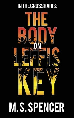 In the Crosshairs: The Body on Leffis Key by Spencer, M. S.