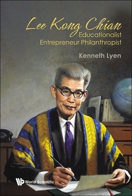 Lee Kong Chian: Educationalist Entrepreneur Philanthropist by Kenneth Lyen
