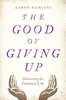 The Good of Giving Up: Discovering the Freedom of Lent by Damiani, Aaron