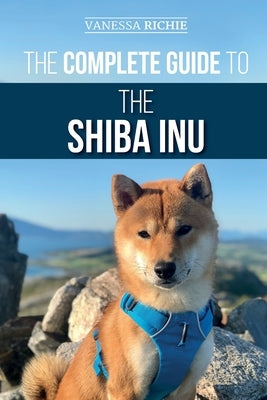 The Complete Guide to the Shiba Inu: Selecting, Preparing For, Training, Feeding, Raising, and Loving Your New Shiba Inu by Richie, Vanessa