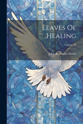 Leaves Of Healing; Volume 49 by Dowie, John Alexander