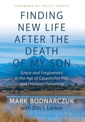 Finding New Life After the Death of My Son: Grace and Forgiveness in the Age of Counterfeit Pills and Fentanyl Poisoning by Bodnarczuk, Mark