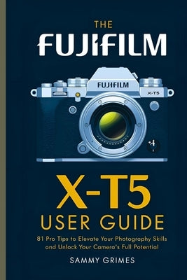 The Fujifilm X-T5 User Guide: 81 Pro Tips to Elevate Your Photography Skills and Unlock Your Camera's Full Potential by Griemes, Sammy