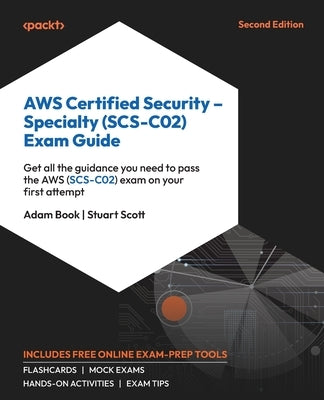AWS Certified Security - Specialty (SCS-C02) Exam Guide - Second Edition: Get all the guidance you need to pass the AWS (SCS-C02) exam on your first a by Book, Adam