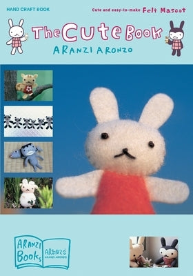 The Cute Book: Cute and Easy-To-Make Felt Mascot by Aronzo, Aranzi