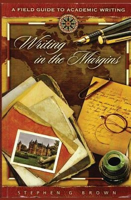 Writing in the Margins: A Field Guide to Academic Writing by Brown, Stephen G.