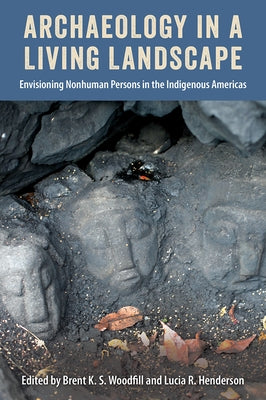 Archaeology in a Living Landscape: Envisioning Nonhuman Persons in the Indigenous Americas by Woodfill, Brent K. S.