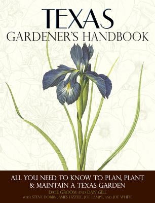 Texas Gardener's Handbook: All You Need to Know to Plan, Plant & Maintain a Texas Garden by Groom, Dale