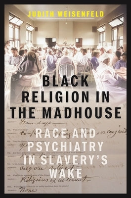 Black Religion in the Madhouse: Race and Psychiatry in Slavery's Wake by Weisenfeld, Judith