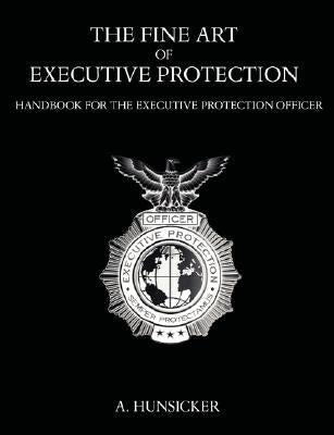 The Fine Art of Executive Protection: Handbook for the Executive Protection Officer by Hunsicker, A.