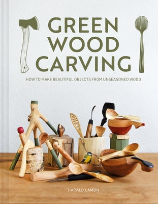 Green Wood Carving: How to Make Beautiful Objects from Unseasoned Wood by Lamon, Harald