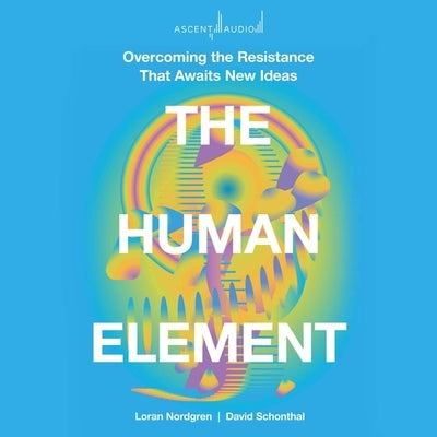 The Human Element: Overcoming the Resistance That Awaits New Ideas by Nordgren, Loran