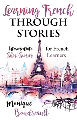 Learning French Through Stories: Intermediate Short Stories for French Learners by Boudreault, Monique