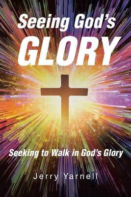 Seeing God's Glory: Seeking to Walk in God's Glory by Yarnell, Jerry