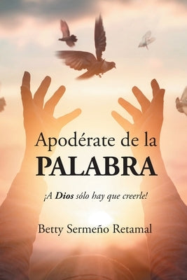 Apodérate de la PALABRA: ¡A Dios sólo hay que creerle! by Serme&#241;o Retamal, Betty