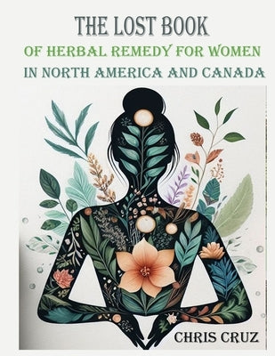 The Lost Book of Herbal Remedy for Women in North America and Canada: Herbal Healing for women in North America and Canada by Cruz, Chris