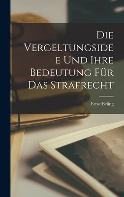 Die Vergeltungsidee Und Ihre Bedeutung Für Das Strafrecht by Beling, Ernst