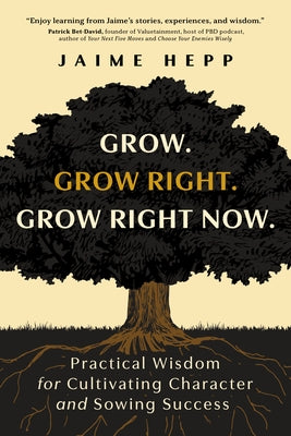 Grow. Grow Right. Grow Right Now.: Practical Wisdom for Cultivating Character and Sowing Success by Hepp, Jaime
