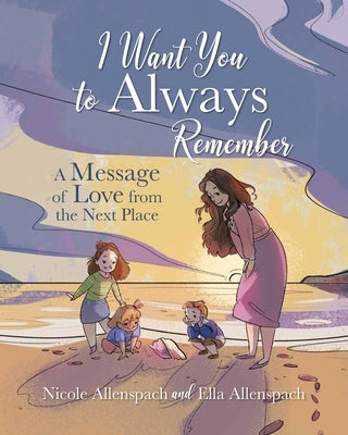 I Want You to Always Remember: A Message of Love from the Next Place by Allenspach, Nicole