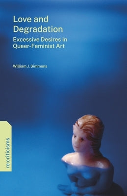 Love and Degradation: Excessive Desires in Queer-Feminist Art by Simmons, William J.