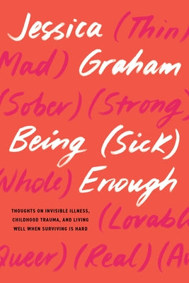 Being (Sick) Enough: Thoughts on Invisible Illness, Childhood Trauma, and Living Well When Surviving Is Hard by Graham, Jessica