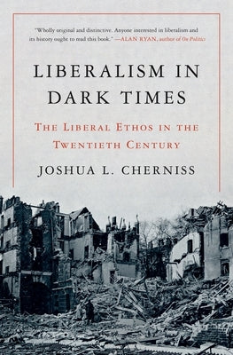 Liberalism in Dark Times: The Liberal Ethos in the Twentieth Century by Cherniss, Joshua L.