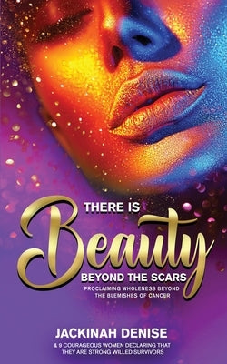 There Is Beauty Beyond The Scars: Proclaiming Wholeness Beyond The Blemishes of Cancer by Denise, Jackinah