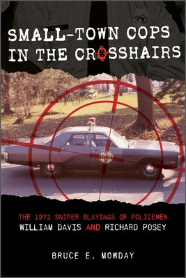 Small-Town Cops in the Crosshairs: The 1972 Sniper Slayings of Policemen William Davis and Richard Posey by Mowday, Bruce E.